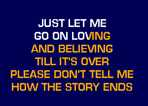 JUST LET ME
GO ON LOVING
AND BELIEVING
TILL ITS OVER
PLEASE DON'T TELL ME
HOW THE STORY ENDS
