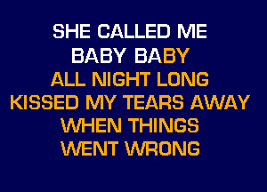 SHE CALLED ME

BABY BABY
ALL NIGHT LONG
KISSED MY TEARS AWAY
WHEN THINGS
WENT WRONG