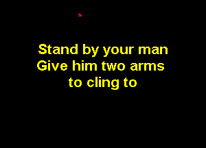 Stand by your man
Give him two arms

to cling to