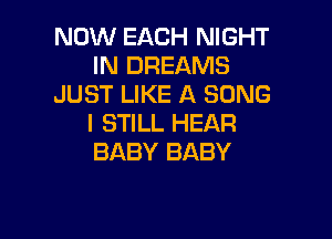 NOW EACH NIGHT
IN DREAMS
JUST LIKE A SONG

I STILL HEAR
BABY BABY