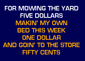 FOR MOINING THE YARD
FIVE DOLLARS
MAKIM MY OWN
BED THIS WEEK
ONE DOLLAR
AND GOIN' TO THE STORE
FIFTY CENTS