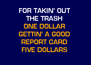 FOR TAKIN' OUT
THE TRASH
ONE DOLLAR

GETTIN' A GOOD
REPORT CARD
FIVE DOLLARS