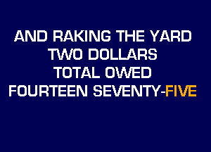 AND RAKING THE YARD
TWO DOLLARS
TOTAL OWED
FOURTEEN SEVENTY-FIVE