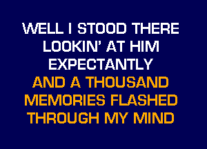 WELL I STOOD THERE
LOOKIN' AT HIM
EXPECTANTLY
AND A THOUSAND
MEMORIES FLASHED
THROUGH MY MIND