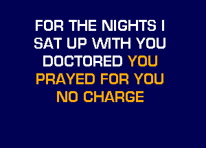 FOR THE NIGHTS I
SAT UP WITH YOU
DOCTORED YOU
PRAYED FOR YOU
NO CHARGE

g