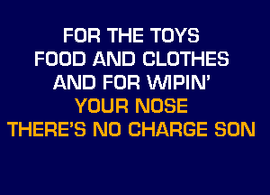FOR THE TOYS
FOOD AND CLOTHES
AND FOR VVIPIN'
YOUR NOSE
THERE'S NO CHARGE SON