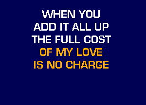 VVl-iEN YOU
ADD IT ALL UP
THE FULL COST

OF MY LOVE

IS NO CHARGE