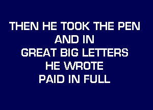 THEN HE TOOK THE PEN
AND IN
GREAT BIG LETTERS
HE WROTE
PAID IN FULL