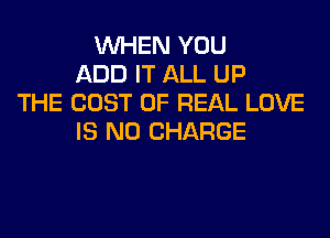 WHEN YOU
ADD IT ALL UP
THE COST OF REAL LOVE
IS NO CHARGE