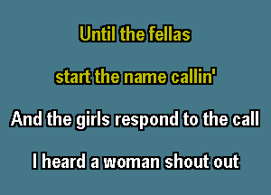 Until the fellas

start the name callin'

And the girls respond to the call

I heard a woman shout out