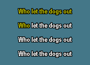 Who let the dogs out
Who let the dogs out

Who let the dogs out

Who let the dogs out