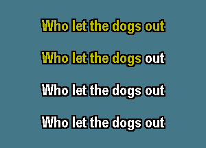 Who let the dogs out
Who let the dogs out

Who let the dogs out

Who let the dogs out