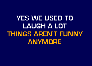 YES WE USED TO
LAUGH A LOT

THINGS AREN'T FUNNY
ANYMORE