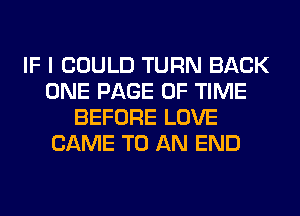 IF I COULD TURN BACK
ONE PAGE OF TIME
BEFORE LOVE
CAME TO AN END