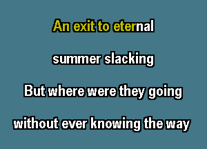 An exit to eternal
summer slacking

But where were they going

without ever knowing the way