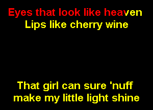 Eyes that look like heaven
Lips like cherry wine

That girl can sure 'nuff
make my little light shine