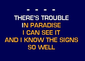 THERE'S TROUBLE
IN PARADISE
I CAN SEE IT
AND I KNOW THE SIGNS
SO WELL