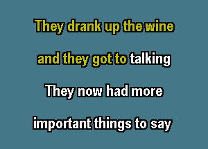 They drank up the wine
and they got to talking

They now had more

important things to say