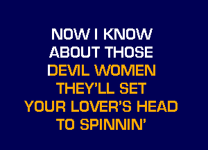 NDWI KNOW
ABOUT THOSE
DEVIL WOMEN
THEY'LL SET
YOUR LOVER'S HEAD
T0 SPINNIN'