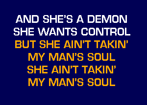 AND SHE'S A DEMON

SHE WANTS CONTROL

BUT SHE AIN'T TAKIN'
MY MAN'S SOUL
SHE AIN'T TAKIN'
MY MAN'S SOUL