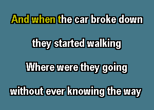 And when the car broke down
they started walking
Where were they going

without ever knowing the way