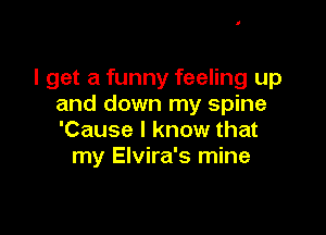 I get a funny feeling up
and down my spine

'Cause I know that
my Elvira's mine