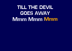 TILL THE DEVIL
GOES AWAY
Mmm Mmm Mmm