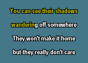 You can see their shadows
wandering off somewhere
They won't make it home

but they really don't care