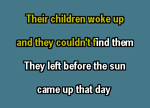 Their children woke up

and they couldn't find them
They left before the sun

came up that day
