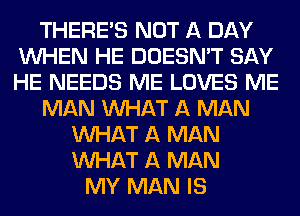 THERE'S NOT A DAY
WHEN HE DOESN'T SAY
HE NEEDS ME LOVES ME

MAN WHAT A MAN

WHAT A MAN
WHAT A MAN
MY MAN IS