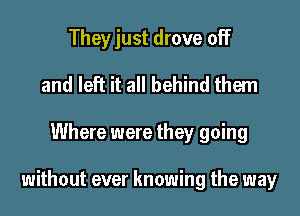 They just drove off
and left it all behind them

Where were they going

without ever knowing the way