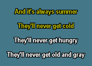 And it's always summer
They'll never get cold

They'll never get hungry

They'll never get old and gray