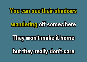 You can see their shadows
wandering off somewhere
They won't make it home

but they really don't care