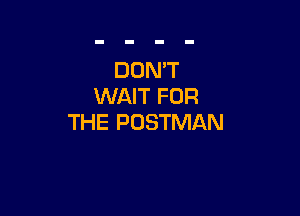 DON'T
WAIT FOR

THE PUSTMAN