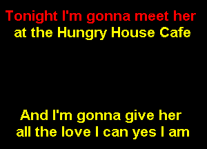 Tonight I'm gonna meet her
at the Hungry House Cafe

And I'm gonna give her
all the love I can yes I am