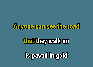 Anyone can see the road

that they walk on

is paved in gold