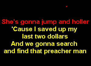 She's gonna jump and holler
'Cause I saved up my
last two dollars
And we gonna search
and find that preacher man