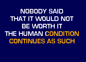 NOBODY SAID
THAT IT WOULD NOT
BE WORTH IT
THE HUMAN CONDITION
CONTINUES AS SUCH