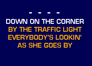 DOWN ON THE CORNER
BY THE TRAFFIC LIGHT
EVERYBODY'S LOOKIN'

AS SHE GOES BY