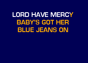 LORD HAVE MERCY
BABY'S GOT HER
BLUE JEANS 0N
