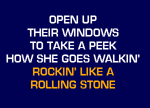 OPEN UP
THEIR WINDOWS
TO TAKE A PEEK
HOW SHE GOES WALKIM
ROCKIN' LIKE A
ROLLING STONE