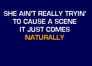 SHE AIN'T REALLY TRYIN'
T0 CAUSE A SCENE
IT JUST COMES
NATURALLY