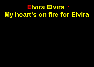 Elvira Elvira '
My heart's on fire for Elvira