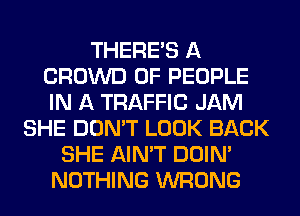 THERE'S A
CROWD OF PEOPLE
IN A TRAFFIC JAM

SHE DON'T LOOK BACK
SHE AIN'T DOIN'
NOTHING WRONG