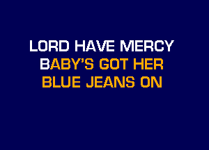 LORD HAVE MERCY
BABY'S GOT HER

BLUE JEANS 0N