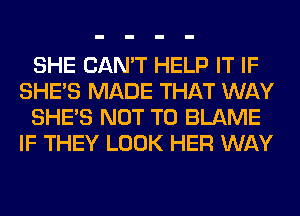 SHE CAN'T HELP IT IF
SHE'S MADE THAT WAY
SHE'S NOT TO BLAME
IF THEY LOOK HER WAY