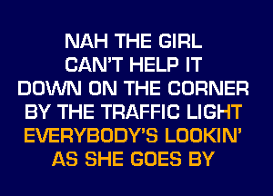 NAH THE GIRL
CAN'T HELP IT
DOWN ON THE CORNER
BY THE TRAFFIC LIGHT
EVERYBODY'S LOOKIN'
AS SHE GOES BY