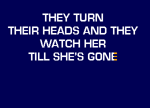 THEY TURN
THEIR HEADS AND THEY
WATCH HER
TILL SHE'S GONE