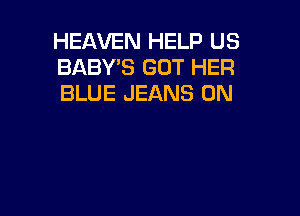 HEAVEN HELP US
BABYB GOT HER
BLUE JEANS 0N