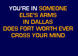 YOU'RE IN SOMEONE
ELSE'S ARMS
IN DALLAS
DOES FORT WORTH EVER
CROSS YOUR MIND